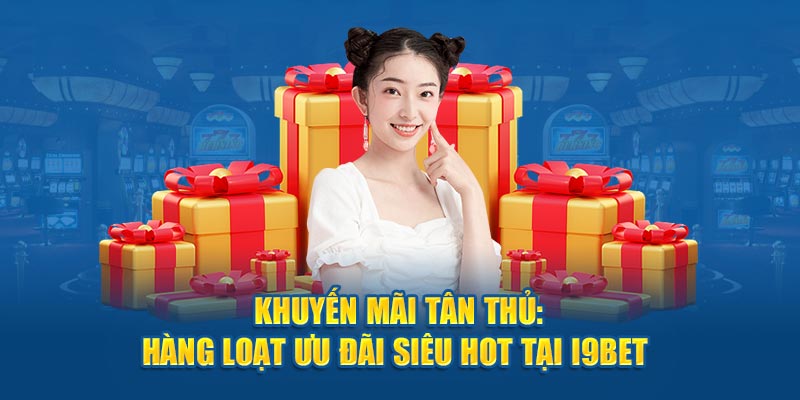 Khuyến Mãi Tân Thủ - Hàng Loạt Ưu Đãi Siêu Hot Tại I9bet