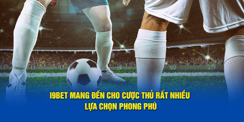 i9bet mang đến cho cược thủ rất nhiều lựa chọn phong phú