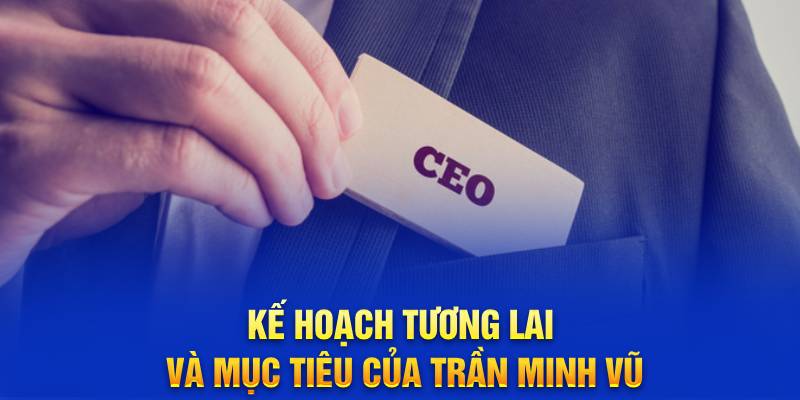 Kế hoạch tương lai và mục tiêu của Trần Minh Vũ