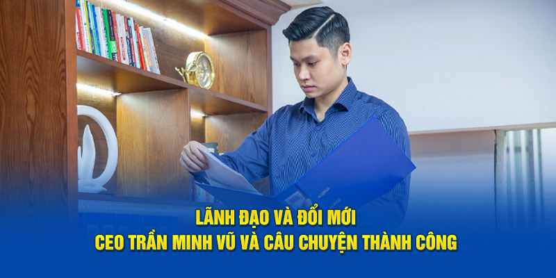 CEO Trần Minh Vũ - Lãnh Đạo Cùng Câu Chuyện Thành Công Với i9bet