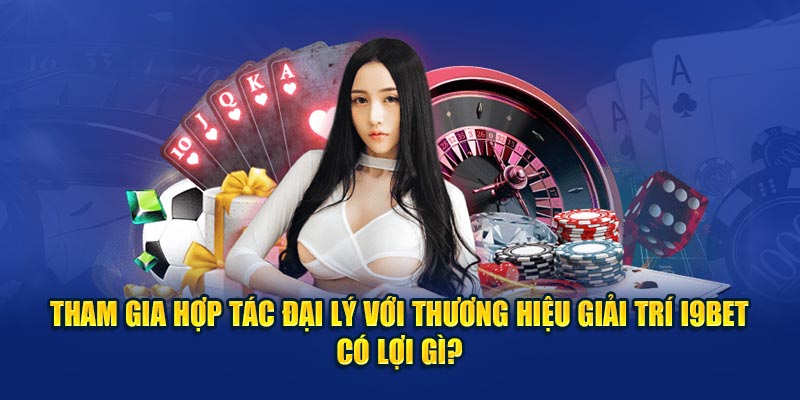 Tham gia hợp tác đại lý với thương hiệu giải trí i9BET có lợi gì?